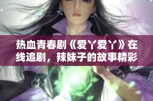 热血青春剧《爱丫爱丫》在线追剧，辣妹子的故事精彩纷呈