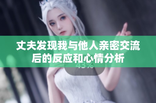 丈夫发现我与他人亲密交流后的反应和心情分析