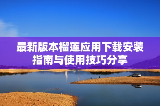 最新版本榴莲应用下载安装指南与使用技巧分享