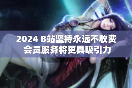 2024 B站坚持永远不收费 会员服务将更具吸引力