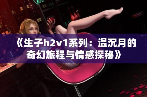 《生子h2v1系列：温沉月的奇幻旅程与情感探秘》