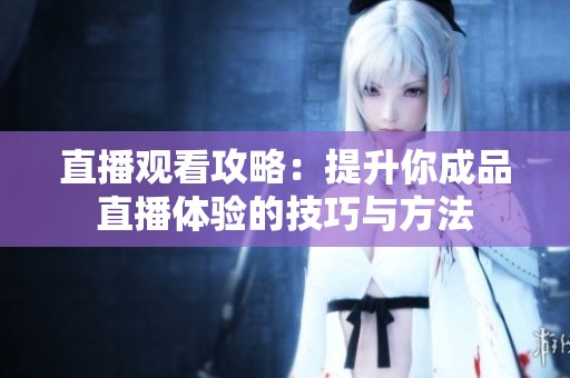 直播观看攻略：提升你成品直播体验的技巧与方法