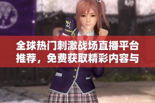 全球热门刺激战场直播平台推荐，免费获取精彩内容与互动体验