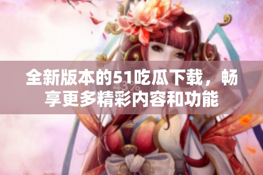 全新版本的51吃瓜下载，畅享更多精彩内容和功能