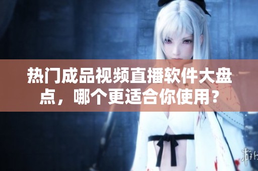 热门成品视频直播软件大盘点，哪个更适合你使用？