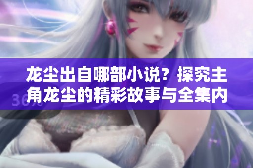 龙尘出自哪部小说？探究主角龙尘的精彩故事与全集内容