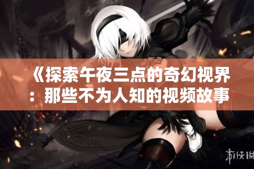 《探索午夜三点的奇幻视界：那些不为人知的视频故事》