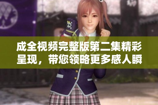 成全视频完整版第二集精彩呈现，带您领略更多感人瞬间