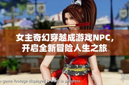 女主奇幻穿越成游戏NPC，开启全新冒险人生之旅
