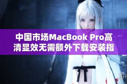 中国市场MacBook Pro高清显效无需额外下载安装指南
