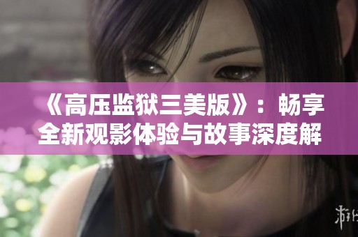 《高压监狱三美版》：畅享全新观影体验与故事深度解析