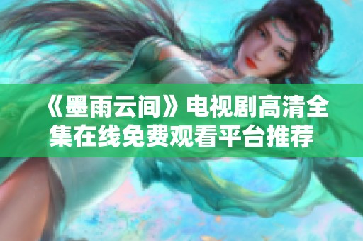 《墨雨云间》电视剧高清全集在线免费观看平台推荐