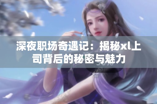 深夜职场奇遇记：揭秘xl上司背后的秘密与魅力