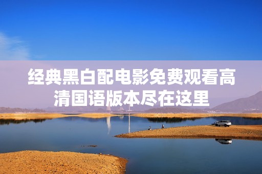 经典黑白配电影免费观看高清国语版本尽在这里