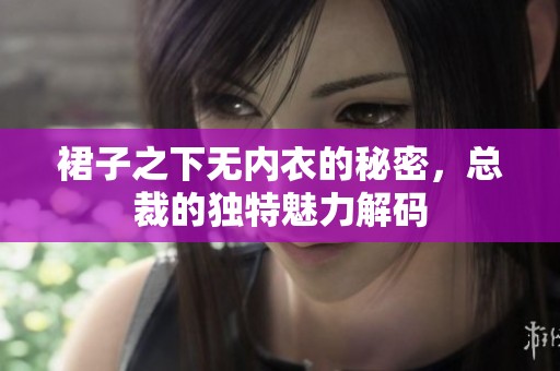 裙子之下无内衣的秘密，总裁的独特魅力解码