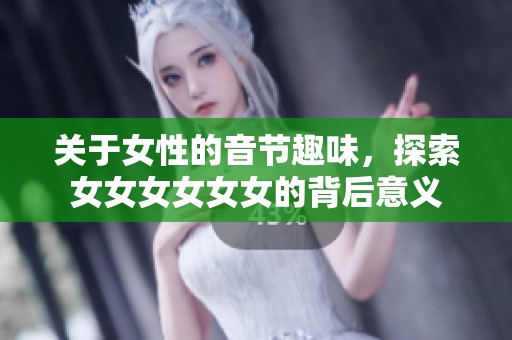 关于女性的音节趣味，探索女女女女女女的背后意义