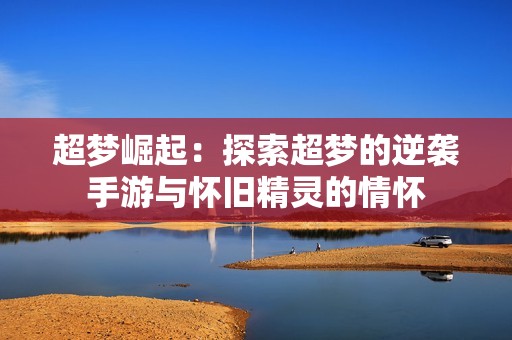 超梦崛起：探索超梦的逆袭手游与怀旧精灵的情怀