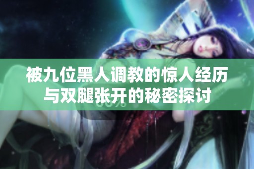 被九位黑人调教的惊人经历与双腿张开的秘密探讨