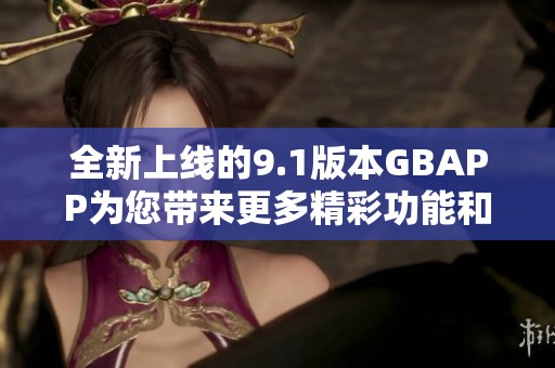 全新上线的9.1版本GBAPP为您带来更多精彩功能和体验