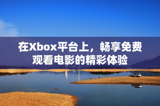 在Xbox平台上，畅享免费观看电影的精彩体验