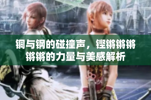 铜与钢的碰撞声，铿锵锵锵锵锵的力量与美感解析