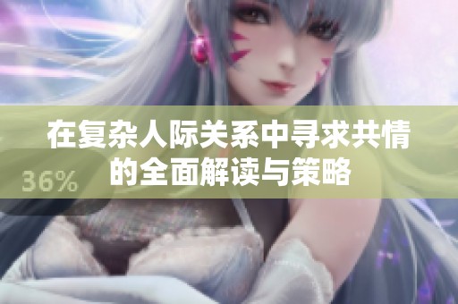 在复杂人际关系中寻求共情的全面解读与策略