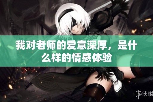 我对老师的爱意深厚，是什么样的情感体验