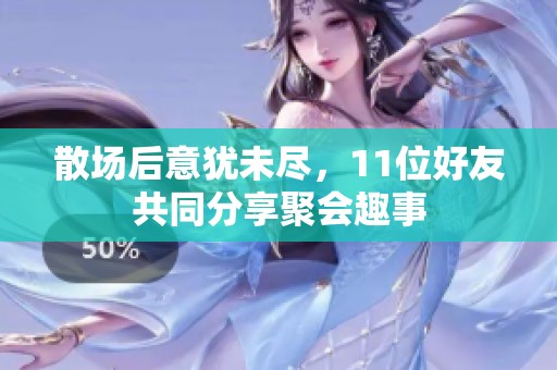 散场后意犹未尽，11位好友共同分享聚会趣事