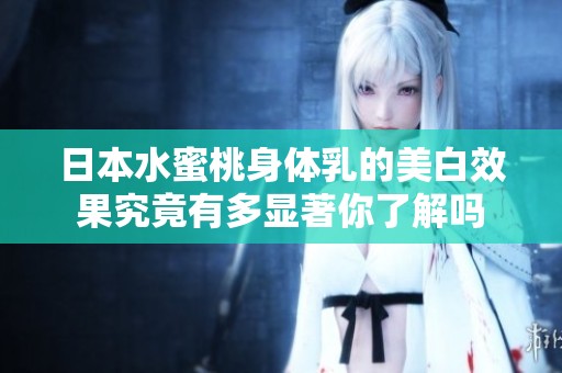 日本水蜜桃身体乳的美白效果究竟有多显著你了解吗