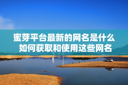 蜜芽平台最新的网名是什么 如何获取和使用这些网名