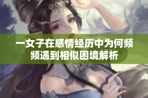 一女子在感情经历中为何频频遇到相似困境解析