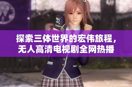 探索三体世界的宏伟旅程，无人高清电视剧全网热播