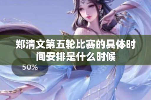 郑清文第五轮比赛的具体时间安排是什么时候
