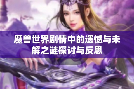 魔兽世界剧情中的遗憾与未解之谜探讨与反思