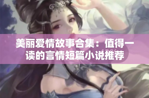 美丽爱情故事合集：值得一读的言情短篇小说推荐