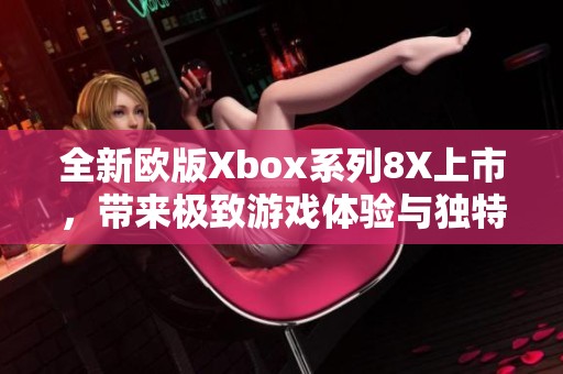 全新欧版Xbox系列8X上市，带来极致游戏体验与独特配置