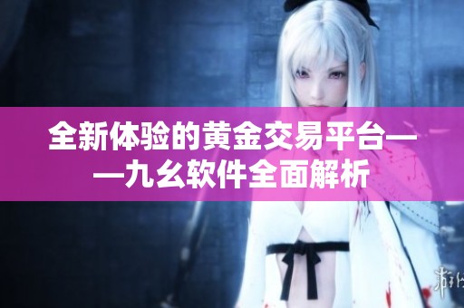 全新体验的黄金交易平台——九幺软件全面解析
