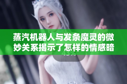 蒸汽机器人与发条魔灵的微妙关系揭示了怎样的情感暗示