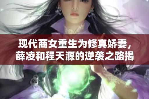 现代商女重生为修真娇妻，薛凌和程天源的逆袭之路揭秘