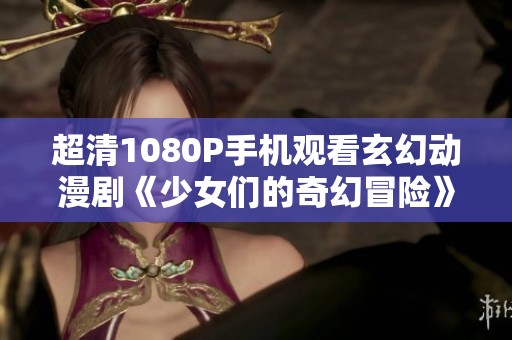 超清1080P手机观看玄幻动漫剧《少女们的奇幻冒险》完整版免费提供