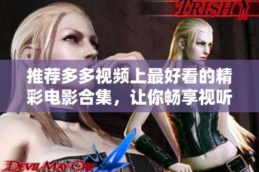 推荐多多视频上最好看的精彩电影合集，让你畅享视听盛宴