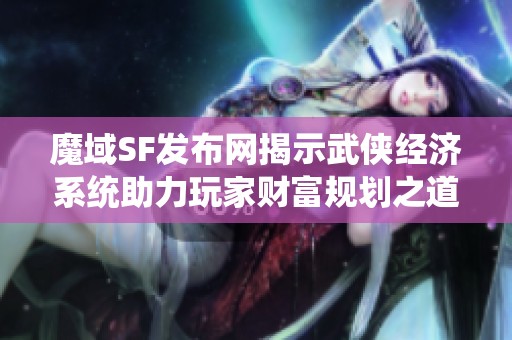 魔域SF发布网揭示武侠经济系统助力玩家财富规划之道