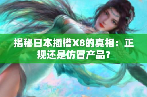揭秘日本插槽X8的真相：正规还是仿冒产品？