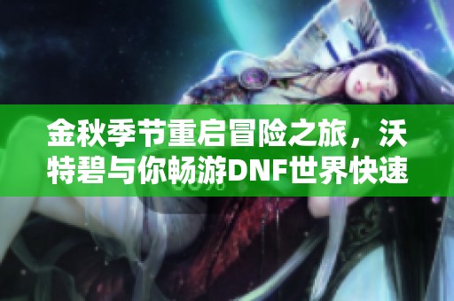 金秋季节重启冒险之旅，沃特碧与你畅游DNF世界快速毕业攻略
