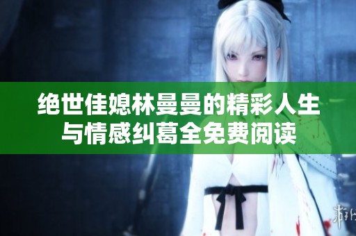 绝世佳媳林曼曼的精彩人生与情感纠葛全免费阅读