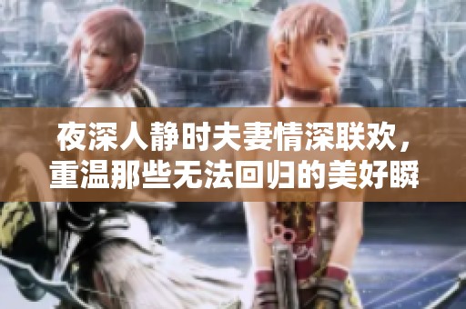 夜深人静时夫妻情深联欢，重温那些无法回归的美好瞬间