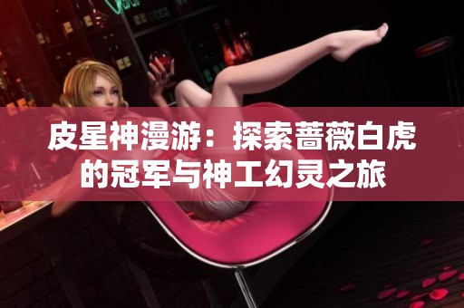 皮星神漫游：探索蔷薇白虎的冠军与神工幻灵之旅