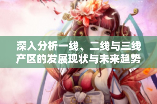 深入分析一线、二线与三线产区的发展现状与未来趋势