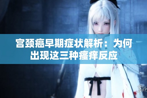 宫颈癌早期症状解析：为何出现这三种瘙痒反应