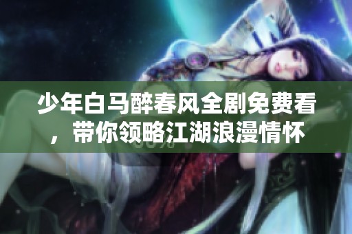 少年白马醉春风全剧免费看，带你领略江湖浪漫情怀